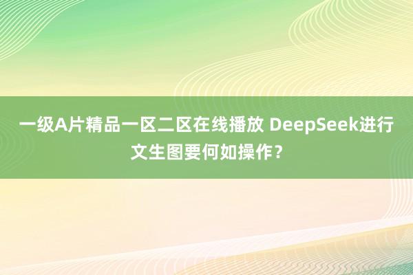 一级A片精品一区二区在线播放 DeepSeek进行文生图要何如操作？
