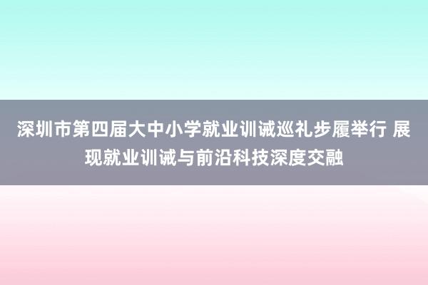 深圳市第四届大中小学就业训诫巡礼步履举行 展现就业训诫与前沿科技深度交融